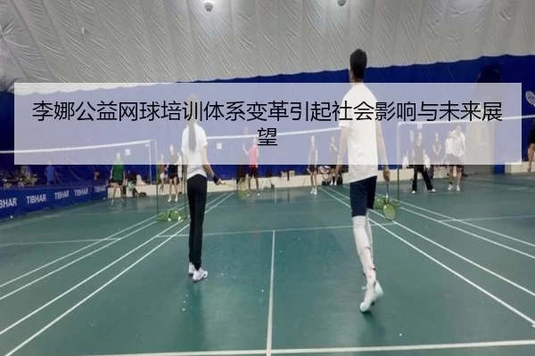 李娜公益网球培训体系变革引起社会影响与未来展望